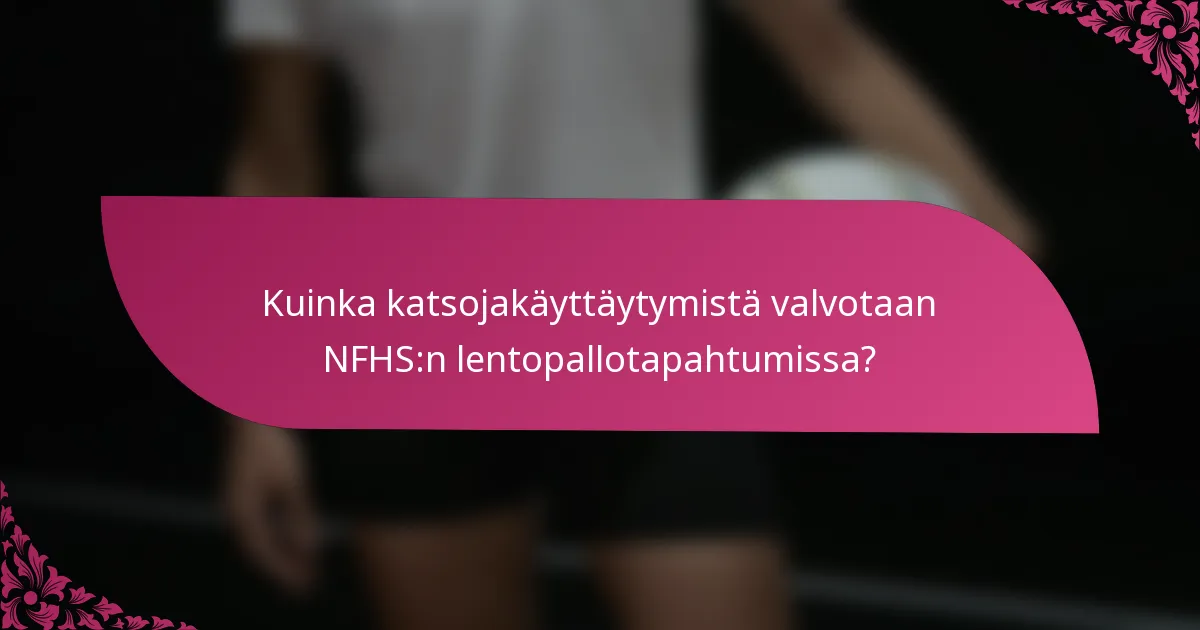Kuinka katsojakäyttäytymistä valvotaan NFHS:n lentopallotapahtumissa?