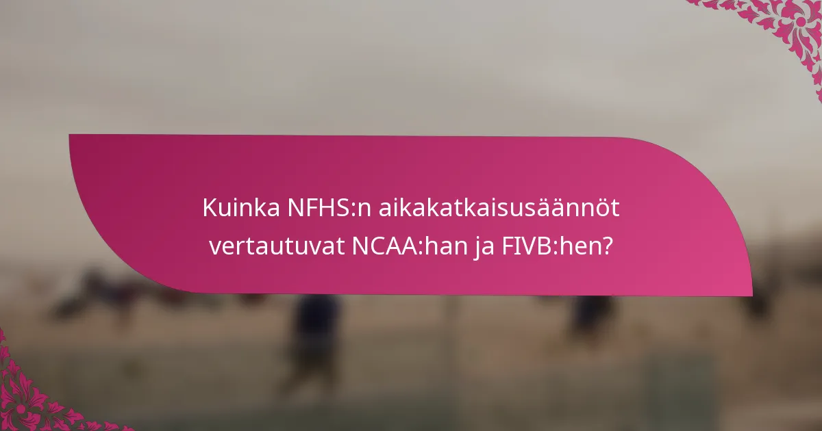 Kuinka NFHS:n aikakatkaisusäännöt vertautuvat NCAA:han ja FIVB:hen?