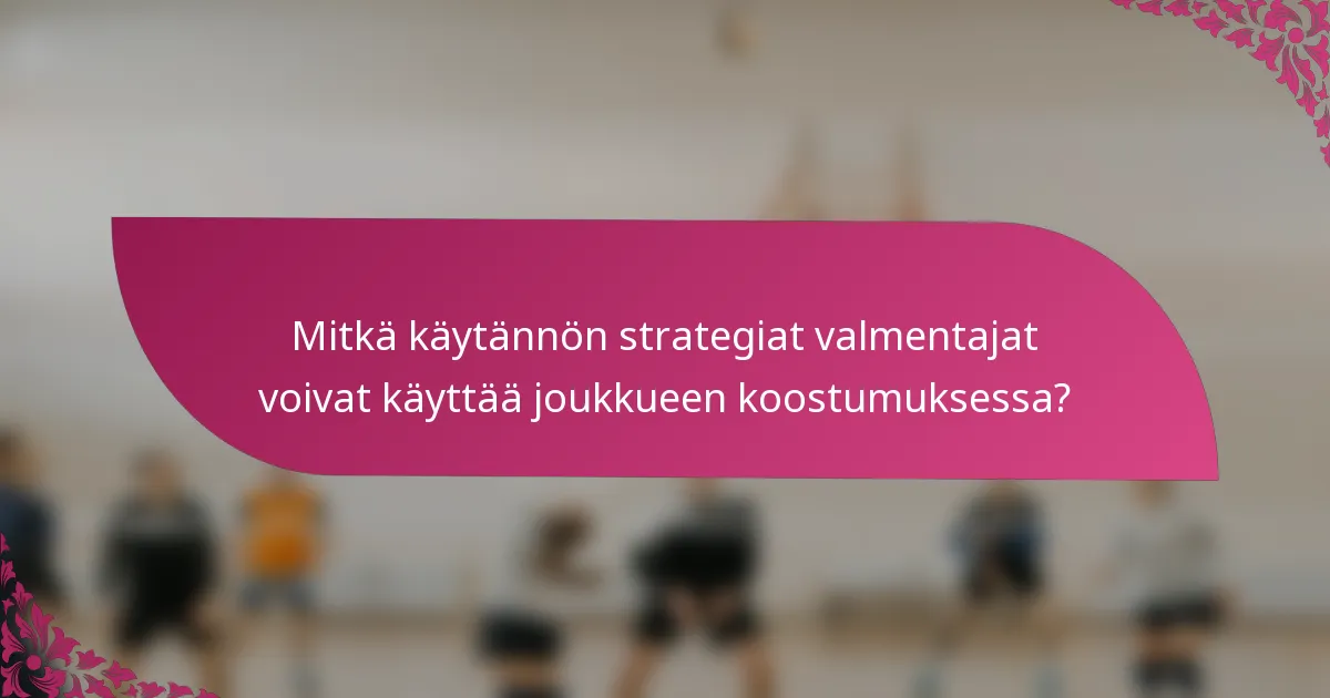 Mitkä käytännön strategiat valmentajat voivat käyttää joukkueen koostumuksessa?